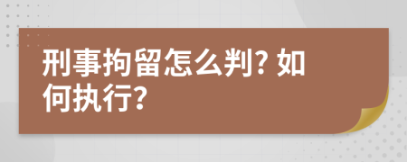 刑事拘留怎么判? 如何執(zhí)行？