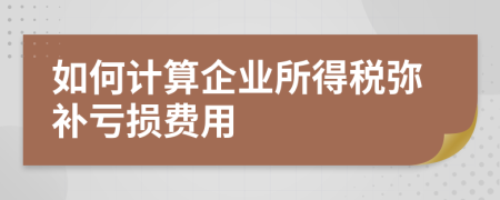 如何計算企業(yè)所得稅彌補虧損費用