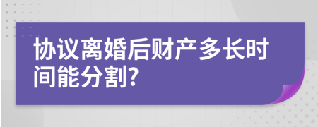 協(xié)議離婚后財(cái)產(chǎn)多長(zhǎng)時(shí)間能分割?