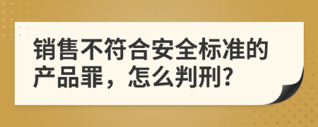 銷售不符合安全標(biāo)準(zhǔn)的產(chǎn)品罪，怎么判刑?