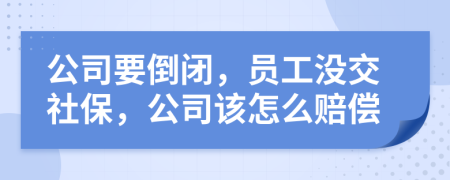 公司要倒閉，員工沒(méi)交社保，公司該怎么賠償
