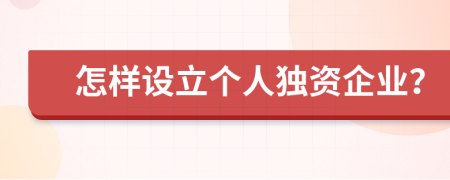 怎樣設(shè)立個(gè)人獨(dú)資企業(yè)？