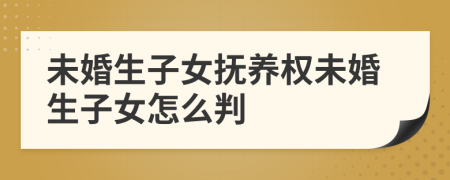 未婚生子女撫養(yǎng)權未婚生子女怎么判