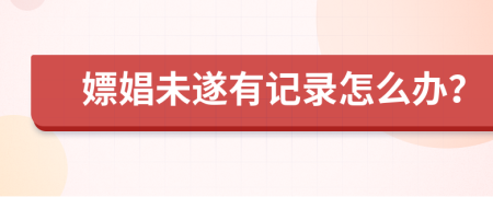 嫖娼未遂有記錄怎么辦？
