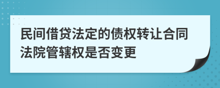 民間借貸法定的債權轉讓合同法院管轄權是否變更