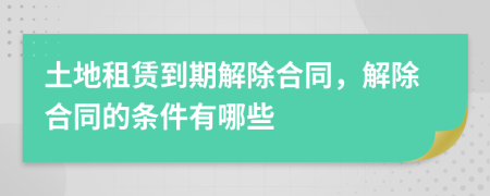 土地租賃到期解除合同，解除合同的條件有哪些