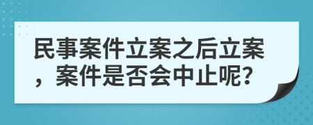 民事案件立案之后立案，案件是否會中止呢？