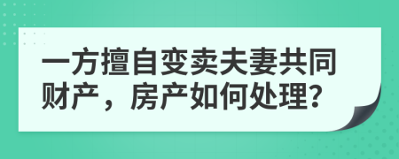 一方擅自變賣夫妻共同財產(chǎn)，房產(chǎn)如何處理？