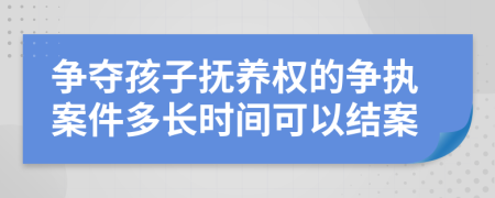 爭奪孩子撫養(yǎng)權(quán)的爭執(zhí)案件多長時間可以結(jié)案