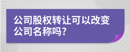 公司股權(quán)轉(zhuǎn)讓可以改變公司名稱嗎?