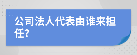 公司法人代表由誰(shuí)來(lái)?yè)?dān)任？
