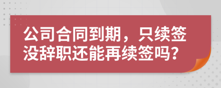 公司合同到期，只續(xù)簽沒辭職還能再續(xù)簽嗎？