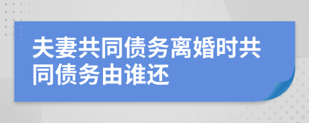 夫妻共同債務(wù)離婚時共同債務(wù)由誰還