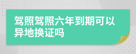 駕照駕照六年到期可以異地?fù)Q證嗎