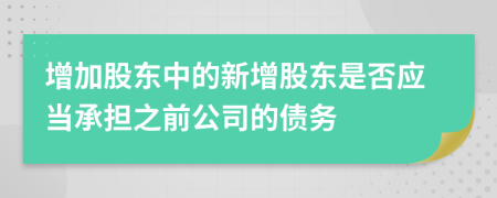 增加股東中的新增股東是否應(yīng)當(dāng)承擔(dān)之前公司的債務(wù)