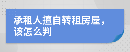承租人擅自轉租房屋，該怎么判