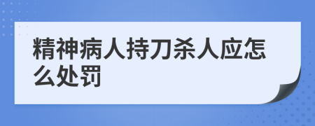 精神病人持刀殺人應(yīng)怎么處罰
