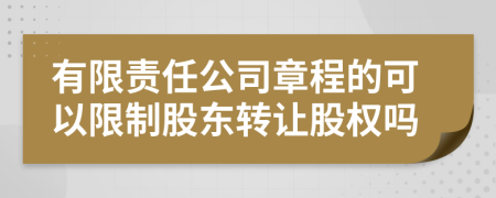 有限責任公司章程的可以限制股東轉(zhuǎn)讓股權(quán)嗎