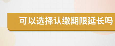 可以選擇認(rèn)繳期限延長嗎