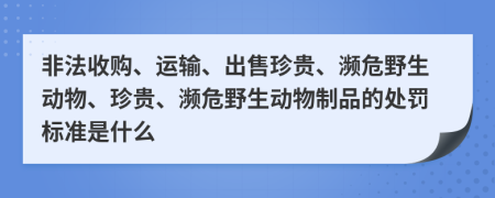 非法收購、運(yùn)輸、出售珍貴、瀕危野生動物、珍貴、瀕危野生動物制品的處罰標(biāo)準(zhǔn)是什么