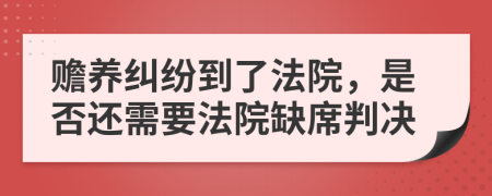 贍養(yǎng)糾紛到了法院，是否還需要法院缺席判決