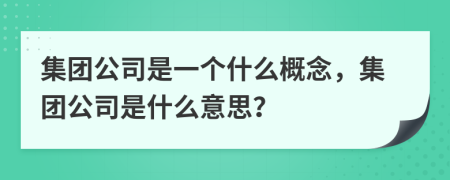 集團(tuán)公司是一個什么概念，集團(tuán)公司是什么意思？