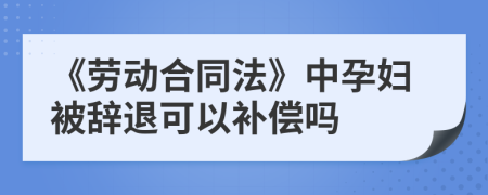 《勞動(dòng)合同法》中孕婦被辭退可以補(bǔ)償嗎