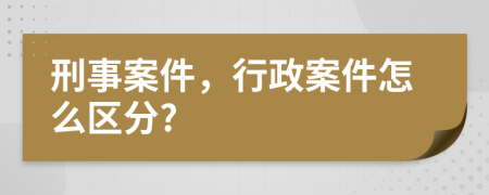 刑事案件，行政案件怎么區(qū)分?
