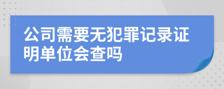 公司需要無(wú)犯罪記錄證明單位會(huì)查嗎