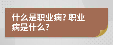 什么是職業(yè)病? 職業(yè)病是什么?