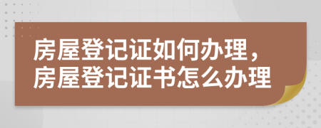 房屋登記證如何辦理，房屋登記證書怎么辦理