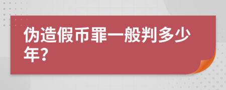 偽造假幣罪一般判多少年？