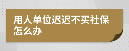 用人單位遲遲不買社保怎么辦