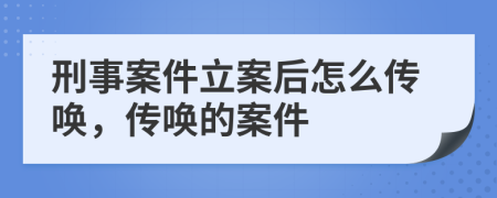 刑事案件立案后怎么傳喚，傳喚的案件