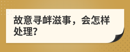 故意尋釁滋事，會(huì)怎樣處理？