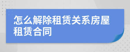 怎么解除租賃關(guān)系房屋租賃合同