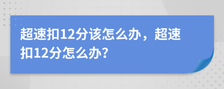 超速扣12分該怎么辦，超速扣12分怎么辦？