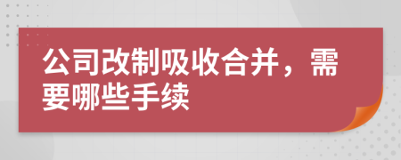 公司改制吸收合并，需要哪些手續(xù)