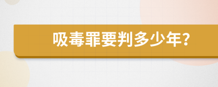 吸毒罪要判多少年？