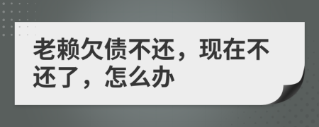 老賴欠債不還，現(xiàn)在不還了，怎么辦