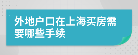 外地戶口在上海買房需要哪些手續(xù)