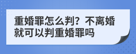 重婚罪怎么判？不離婚就可以判重婚罪嗎