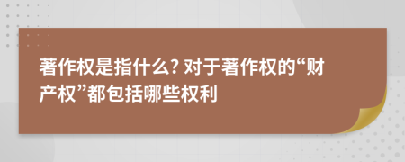 著作權是指什么? 對于著作權的“財產權”都包括哪些權利