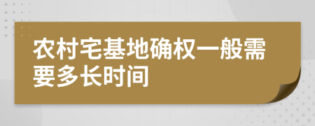 農村宅基地確權一般需要多長時間