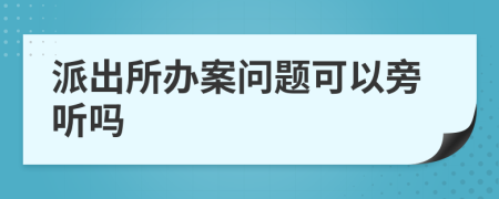 派出所辦案問題可以旁聽嗎