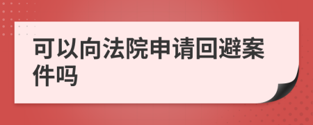 可以向法院申請(qǐng)回避案件嗎