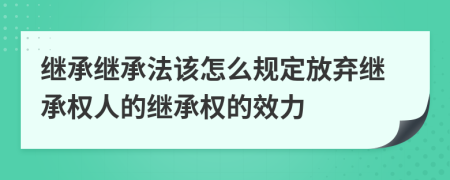 繼承繼承法該怎么規(guī)定放棄繼承權(quán)人的繼承權(quán)的效力
