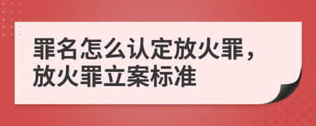罪名怎么認定放火罪，放火罪立案標準