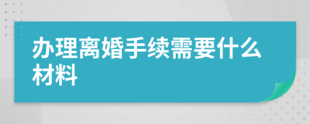 辦理離婚手續(xù)需要什么材料
