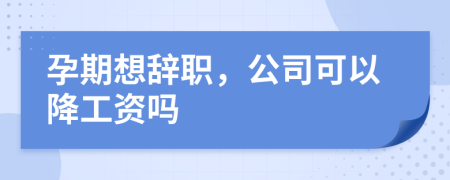 孕期想辭職，公司可以降工資嗎